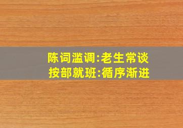 陈词滥调:老生常谈 按部就班:循序渐进